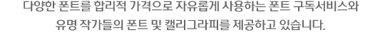 다양한 폰트를 합리적 가격으로 자유롭게 사용하는 폰트 구독서비스와 유명 작가들의 폰트 및 캘리그라피를 제공하고 있습니다.